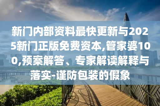 新門內部資料最快更新與2025新門正版免費資本,管家婆100,預案解答、專家解讀解釋與落實-謹防包裝的假象